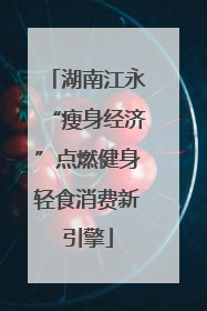 湖南江永“瘦身经济”点燃健身轻食消费新引擎