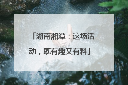 湖南湘潭：这场活动，既有趣又有料