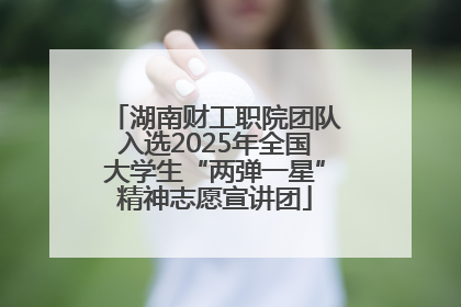 湖南财工职院团队入选2025年全国大学生“两弹一星”精神志愿宣讲团