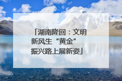湖南隆回：文明新风生“黄金” 振兴路上展新姿