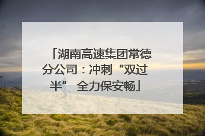 湖南高速集团常德分公司：冲刺“双过半” 全力保安畅