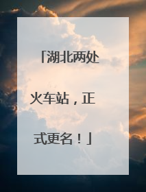 湖北两处火车站，正式更名！