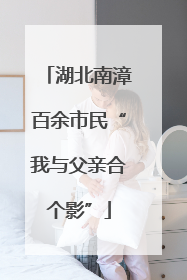 湖北南漳百余市民“我与父亲合个影”