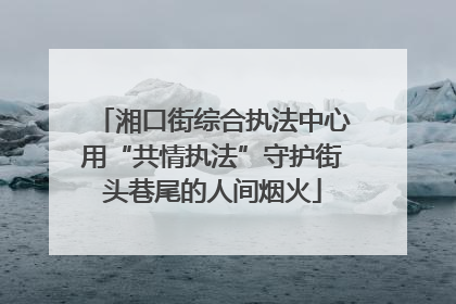 湘口街综合执法中心用“共情执法”守护街头巷尾的人间烟火