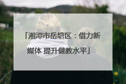 湘潭市岳塘区：借力新媒体 提升健教水平