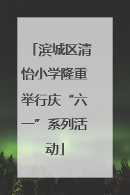 滨城区清怡小学隆重举行庆“六一”系列活动