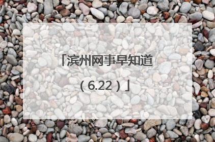 滨州网事早知道（6.22）