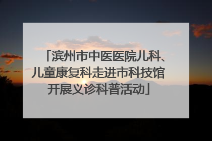 滨州市中医医院儿科、儿童康复科走进市科技馆开展义诊科普活动