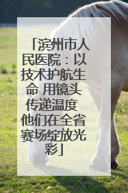 滨州市人民医院：以技术护航生命 用镜头传递温度 他们在全省赛场绽放光彩