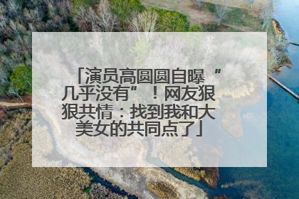 演员高圆圆自曝“几乎没有”！网友狠狠共情：找到我和大美女的共同点了