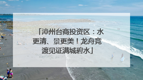 漳州台商投资区：水更清、景更美！龙舟竞渡见证满城碧水