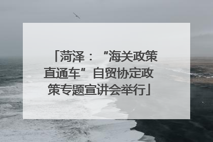 菏泽：“海关政策直通车”自贸协定政策专题宣讲会举行