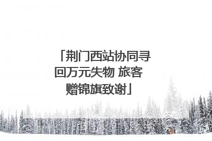 荆门西站协同寻回万元失物 旅客赠锦旗致谢