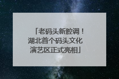 老码头新腔调！湖北首个码头文化演艺区正式亮相