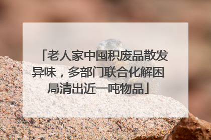 老人家中囤积废品散发异味，多部门联合化解困局清出近一吨物品