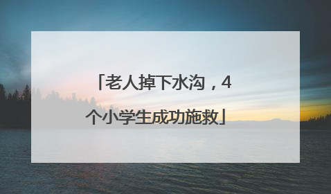 老人掉下水沟，4个小学生成功施救
