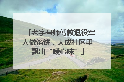 老字号师傅教退役军人做馅饼，大成社区里飘出“暖心味”
