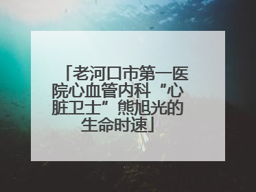 老河口市第一医院心血管内科“心脏卫士”熊旭光的生命时速