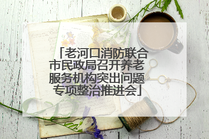 老河口消防联合市民政局召开养老服务机构突出问题专项整治推进会