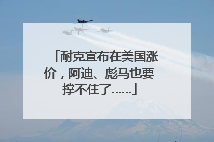 耐克宣布在美国涨价，阿迪、彪马也要撑不住了……