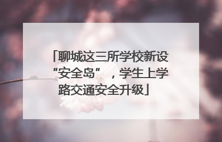 聊城这三所学校新设“安全岛”，学生上学路交通安全升级