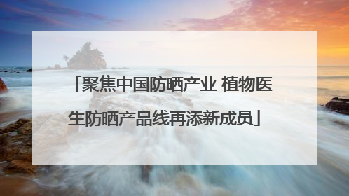 聚焦中国防晒产业 植物医生防晒产品线再添新成员