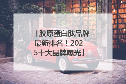 胶原蛋白肽品牌最新排名！2025十大品牌曝光