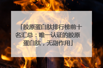 胶原蛋白肽排行榜前十名汇总：唯一认证的胶原蛋白肽，无副作用