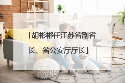 胡彬郴任江苏省副省长、省公安厅厅长
