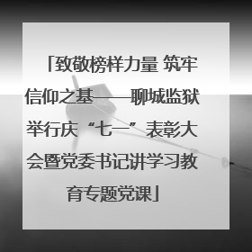 致敬榜样力量 筑牢信仰之基——聊城监狱举行庆“七一”表彰大会暨党委书记讲学习教育专题党课