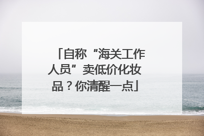 自称“海关工作人员”卖低价化妆品？你清醒一点