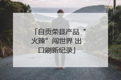 自贡荣县产品“火辣”闯世界 出口刷新纪录