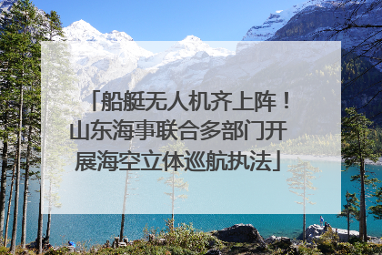 船艇无人机齐上阵！山东海事联合多部门开展海空立体巡航执法