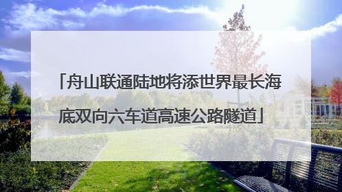 舟山联通陆地将添世界最长海底双向六车道高速公路隧道
