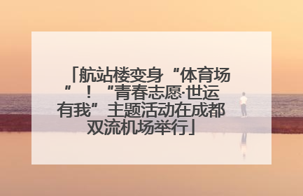 航站楼变身“体育场”！“青春志愿·世运有我”主题活动在成都双流机场举行