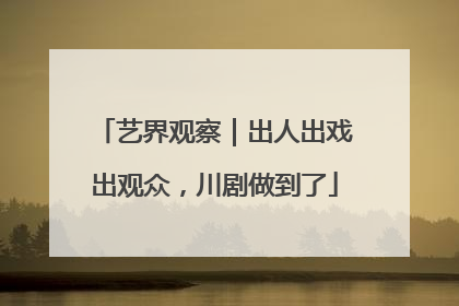 艺界观察｜出人出戏出观众，川剧做到了