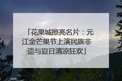 花果城擦亮名片：元江金芒果节上演民族非遗与夏日清凉狂欢
