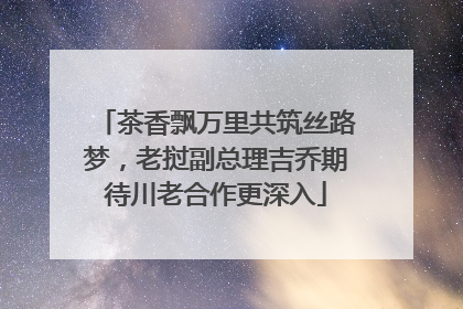茶香飘万里共筑丝路梦，老挝副总理吉乔期待川老合作更深入