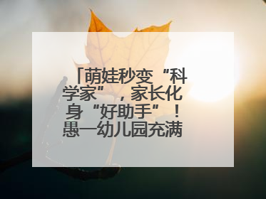 萌娃秒变“科学家”，家长化身“好助手”！愚一幼儿园充满欢声笑语……