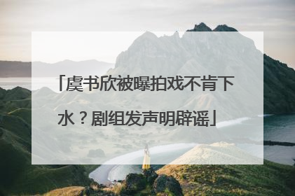 虞书欣被曝拍戏不肯下水？剧组发声明辟谣
