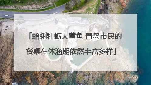 蛤蜊牡蛎大黄鱼 青岛市民的餐桌在休渔期依然丰富多样