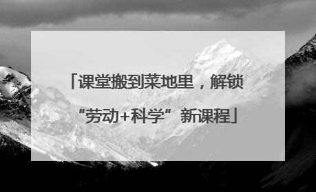 课堂搬到菜地里，解锁“劳动+科学”新课程