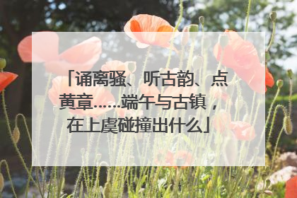 诵离骚、听古韵、点黄章……端午与古镇，在上虞碰撞出什么