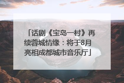 话剧《宝岛一村》再续蓉城情缘：将于8月亮相成都城市音乐厅