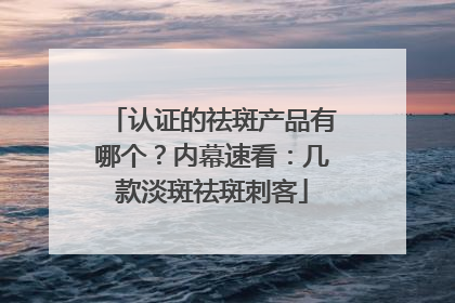 认证的祛斑产品有哪个？内幕速看：几款淡斑祛斑刺客