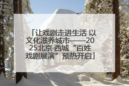 让戏剧走进生活 以文化滋养城市——2025北京·西城“百姓戏剧展演”预热开启