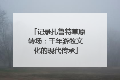 记录扎鲁特草原转场：千年游牧文化的现代传承