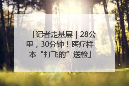 记者走基层｜28公里，30分钟！医疗样本“打飞的”送检