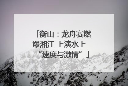 衡山：龙舟赛燃爆湘江 上演水上“速度与激情”