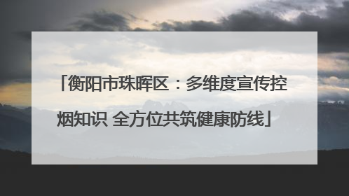 衡阳市珠晖区：多维度宣传控烟知识 全方位共筑健康防线
